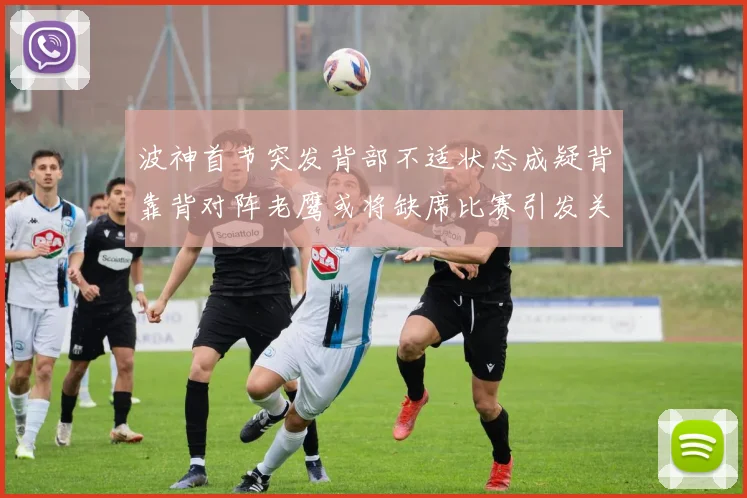 波神首节突发背部不适状态成疑背靠背对阵老鹰或将缺席比赛引发关注