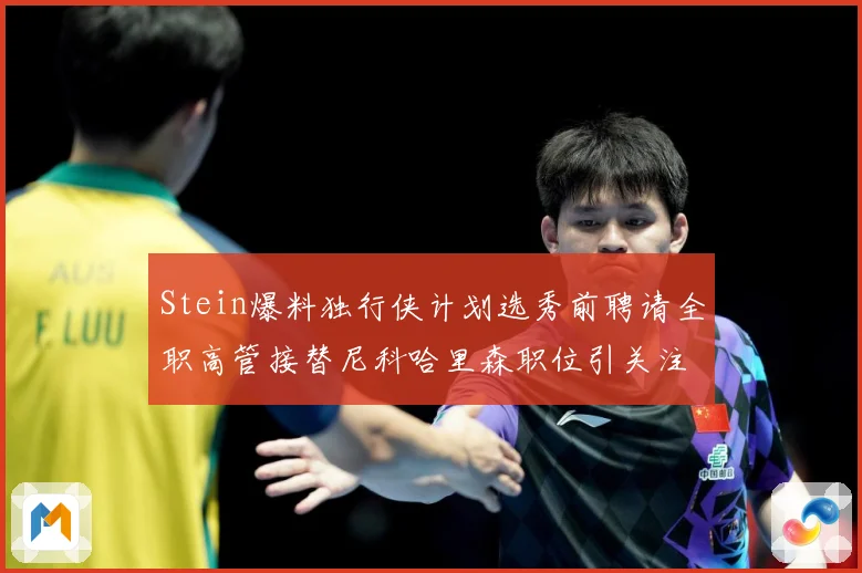 Stein爆料独行侠计划选秀前聘请全职高管接替尼科哈里森职位引关注