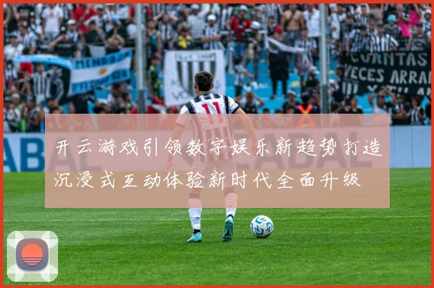 开云游戏引领数字娱乐新趋势打造沉浸式互动体验新时代全面升级