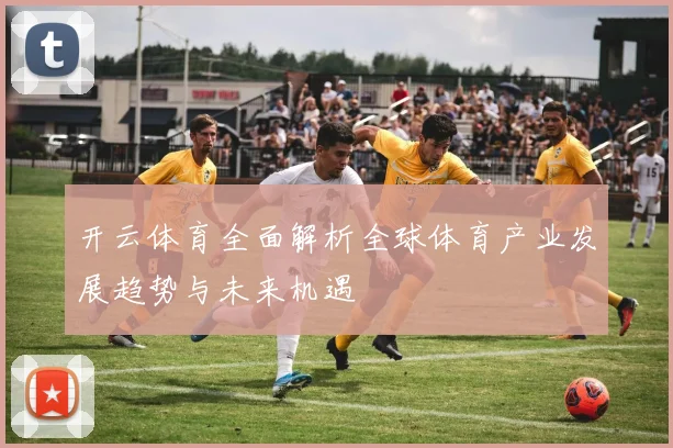 开云体育全面解析全球体育产业发展趋势与未来机遇