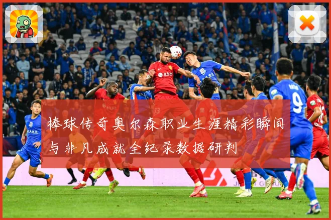棒球传奇奥尔森职业生涯精彩瞬间与非凡成就全纪录数据研判