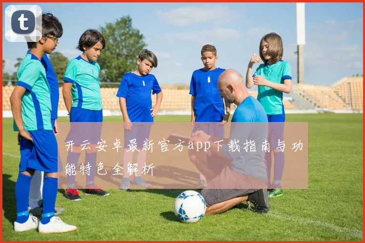 开云安卓最新官方app下载指南与功能特色全解析