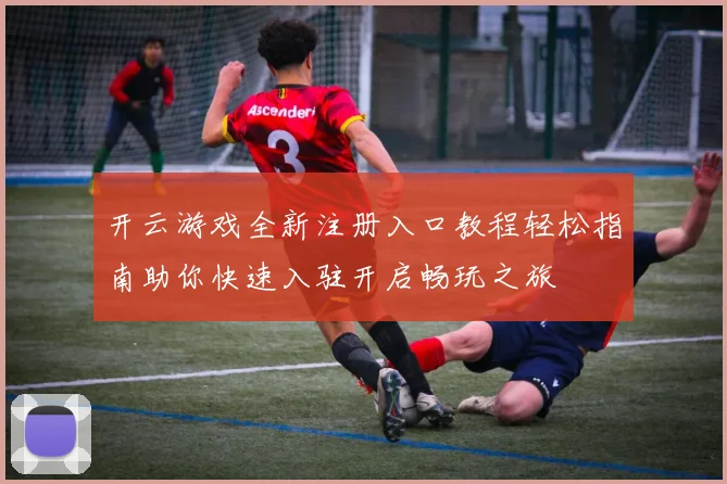 开云游戏全新注册入口教程轻松指南助你快速入驻开启畅玩之旅