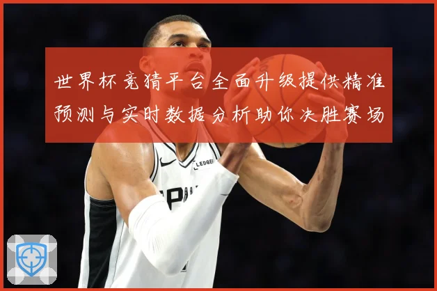 世界杯竞猜平台全面升级提供精准预测与实时数据分析助你决胜赛场