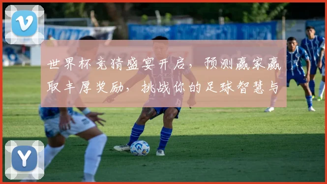 世界杯竞猜盛宴开启，预测赢家赢取丰厚奖励，挑战你的足球智慧与运气！