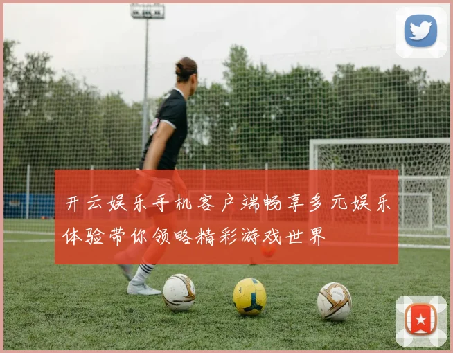 开云娱乐手机客户端畅享多元娱乐体验带你领略精彩游戏世界