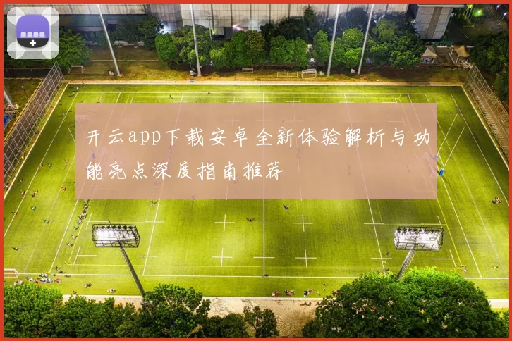 开云app下载安卓全新体验解析与功能亮点深度指南推荐