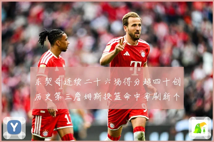 东契奇连续二十六场得分超四十创历史第三詹姆斯投篮命中率刷新个赛场复盘