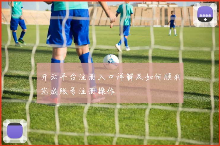 开云平台注册入口详解及如何顺利完成账号注册操作