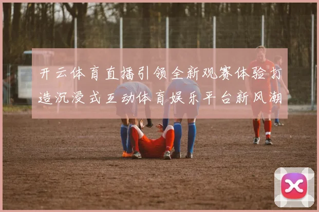 开云体育直播引领全新观赛体验打造沉浸式互动体育娱乐平台新风潮