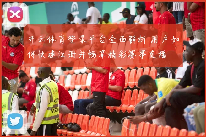 开云体育登录平台全面解析 用户如何快速注册并畅享精彩赛事直播