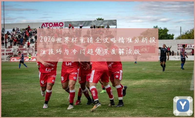 2026世界杯竞猜全攻略精准分析投注技巧与冷门趋势深度解读版