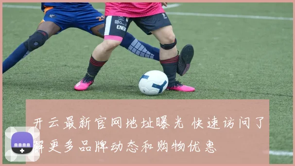 开云最新官网地址曝光 快速访问了解更多品牌动态和购物优惠