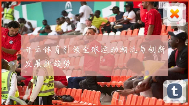 开云体育引领全球运动潮流与创新发展新趋势
