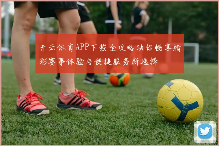 开云体育APP下载全攻略助你畅享精彩赛事体验与便捷服务新选择