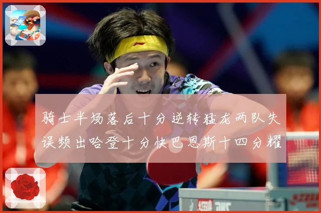 骑士半场落后十分逆转猛龙两队失误频出哈登十分快巴恩斯十四分耀成长观察