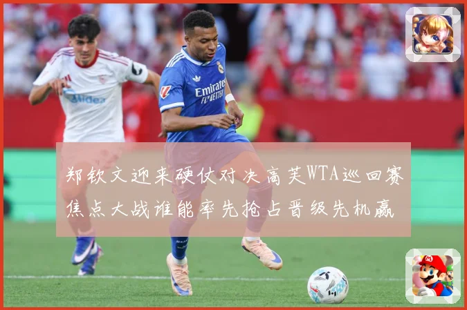 郑钦文迎来硬仗对决高芙WTA巡回赛焦点大战谁能率先抢占晋级先机赢得关键胜利解析