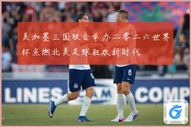 美加墨三国联合举办二零二六世界杯点燃北美足球狂欢新时代