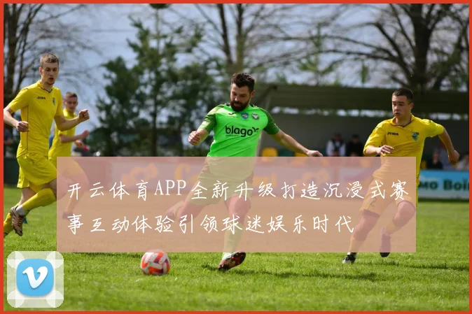 开云体育APP全新升级打造沉浸式赛事互动体验引领球迷娱乐时代