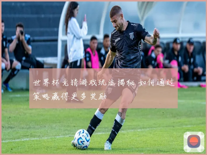 世界杯竞猜游戏玩法揭秘 如何通过策略赢得更多奖励