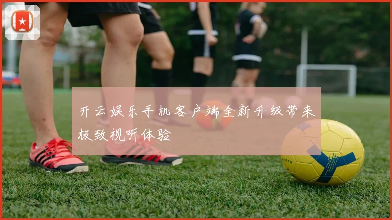 开云娱乐手机客户端全新升级带来极致视听体验