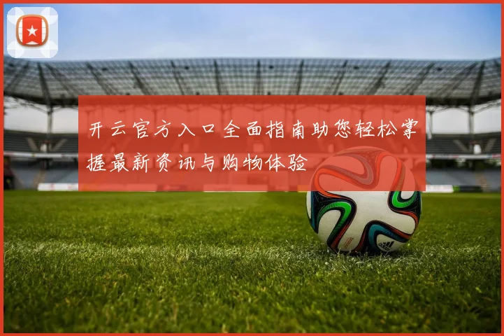 开云官方入口全面指南助您轻松掌握最新资讯与购物体验