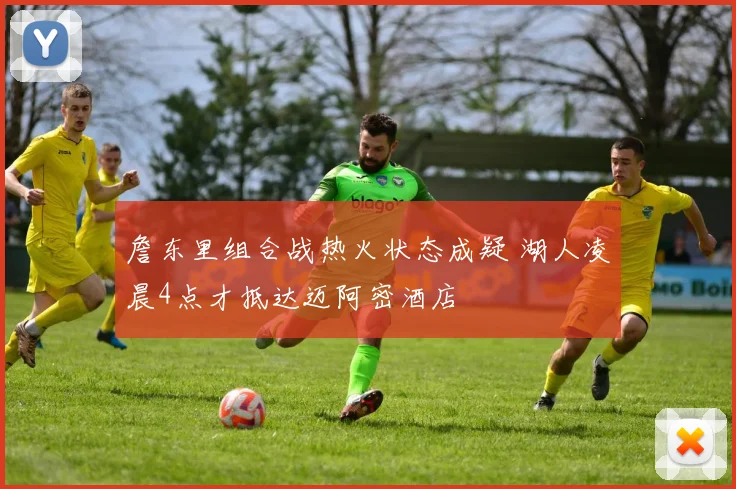詹东里组合战热火状态成疑 湖人凌晨4点才抵达迈阿密酒店