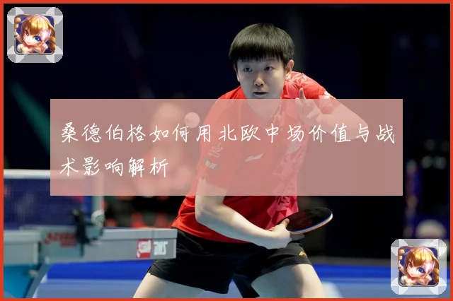 桑德伯格如何用北欧中场价值与战术影响解析
