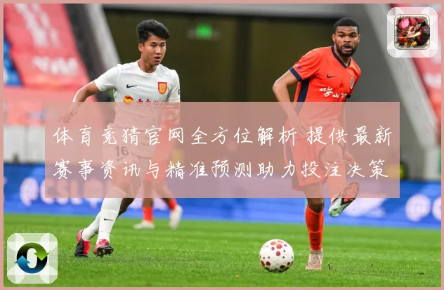 体育竞猜官网全方位解析 提供最新赛事资讯与精准预测助力投注决策