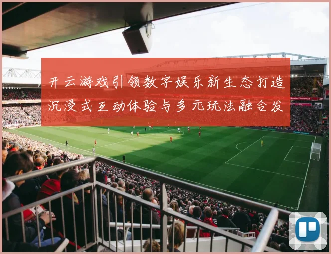 开云游戏引领数字娱乐新生态打造沉浸式互动体验与多元玩法融合发展