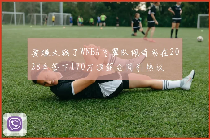 要赚大钱了WNBA飞翼队佩奇或在2028年签下170万顶薪合同引热议