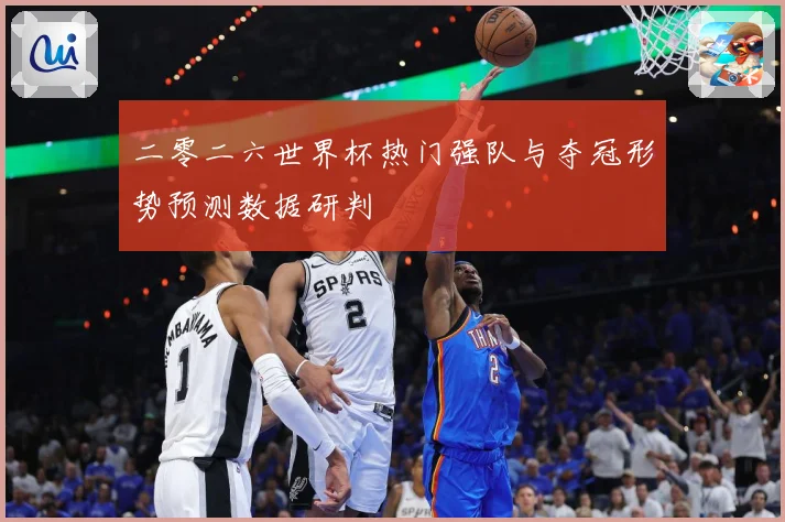 二零二六世界杯热门强队与夺冠形势预测数据研判