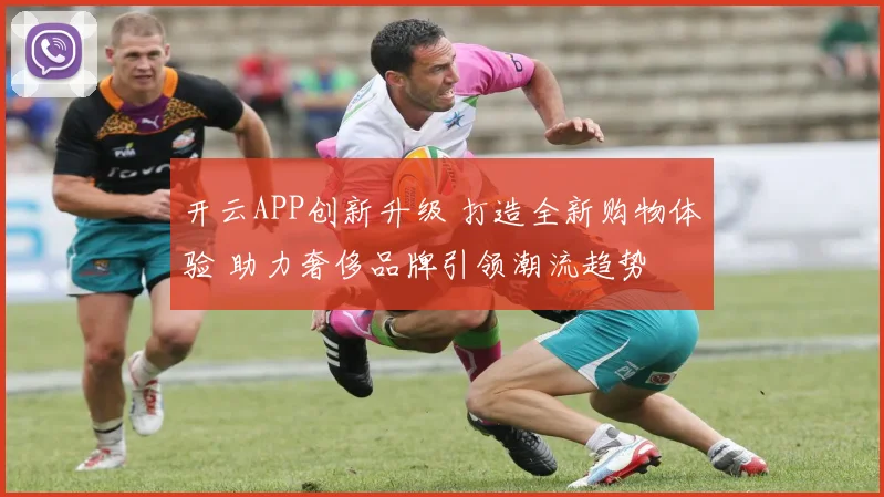 开云APP创新升级 打造全新购物体验 助力奢侈品牌引领潮流趋势