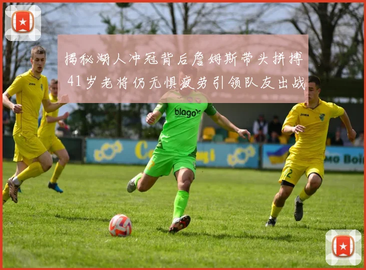 揭秘湖人冲冠背后詹姆斯带头拼搏 41岁老将仍无惧疲劳引领队友出战
