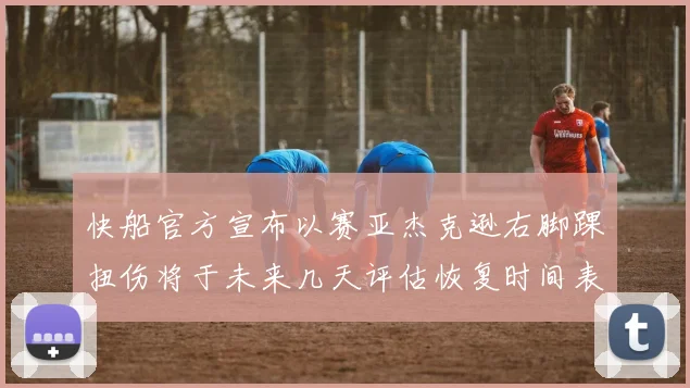 快船官方宣布以赛亚杰克逊右脚踝扭伤将于未来几天评估恢复时间表