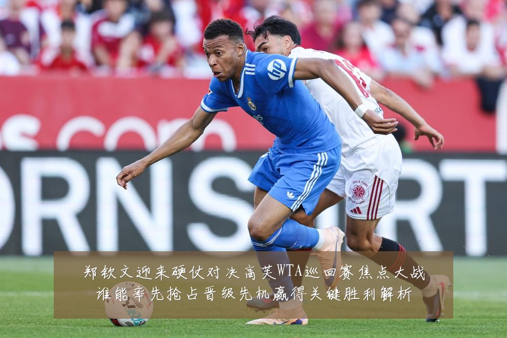 郑钦文迎来硬仗对决高芙WTA巡回赛焦点大战谁能率先抢占晋级先机赢得关键胜利解析