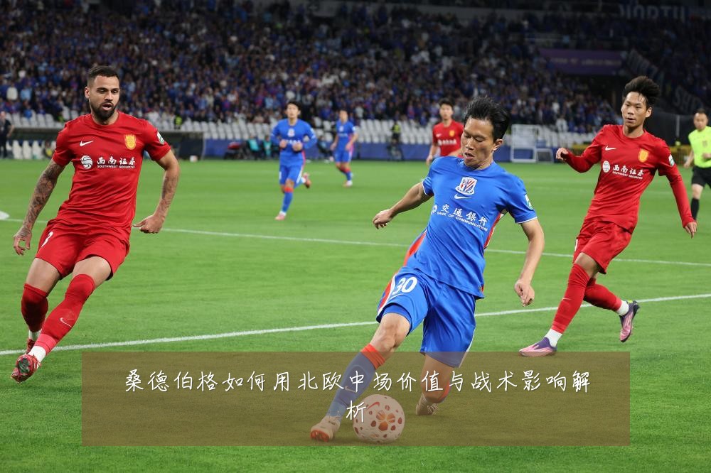 桑德伯格如何用北欧中场价值与战术影响解析