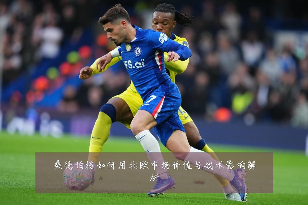 桑德伯格如何用北欧中场价值与战术影响解析